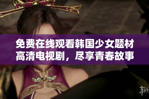 免费在线观看韩国少女题材高清电视剧，尽享青春故事之美！