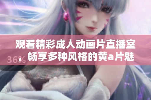 观看精彩成人动画片直播室，畅享多种风格的黄a片魅力体验