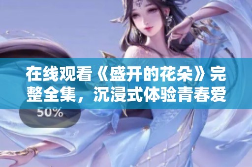 在线观看《盛开的花朵》完整全集，沉浸式体验青春爱情故事