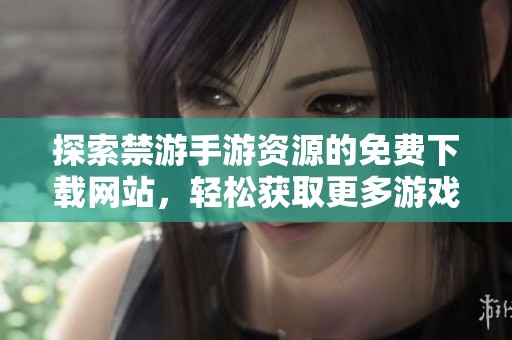 探索禁游手游资源的免费下载网站，轻松获取更多游戏选择