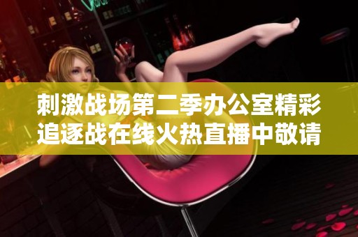 刺激战场第二季办公室精彩追逐战在线火热直播中敬请期待