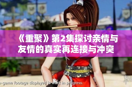 《重聚》第2集探讨亲情与友情的真实再连接与冲突