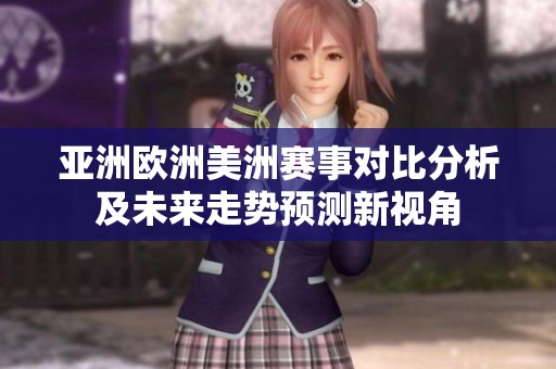 亚洲欧洲美洲赛事对比分析及未来走势预测新视角
