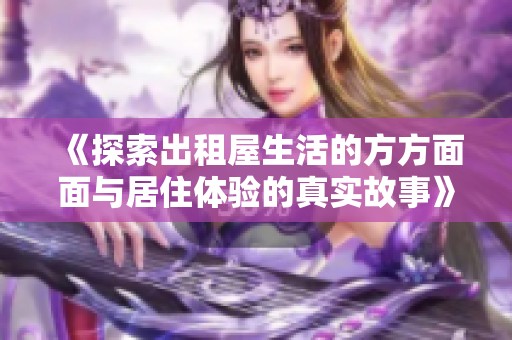 《探索出租屋生活的方方面面与居住体验的真实故事》