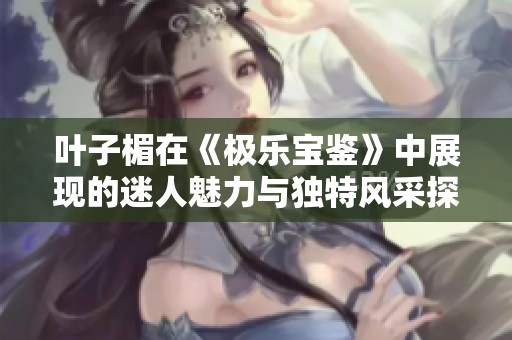 叶子楣在《极乐宝鉴》中展现的迷人魅力与独特风采探秘