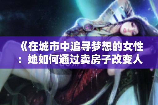 《在城市中追寻梦想的女性：她如何通过卖房子改变人生》