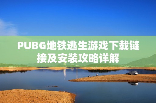 PUBG地铁逃生游戏下载链接及安装攻略详解