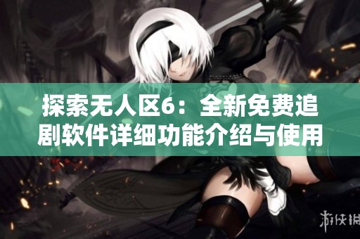 探索无人区6：全新免费追剧软件详细功能介绍与使用指南