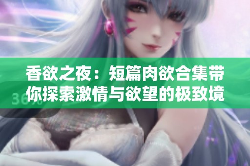 香欲之夜：短篇肉欲合集带你探索激情与欲望的极致境界