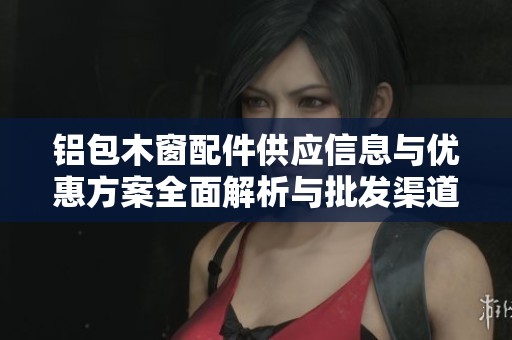 铝包木窗配件供应信息与优惠方案全面解析与批发渠道介绍