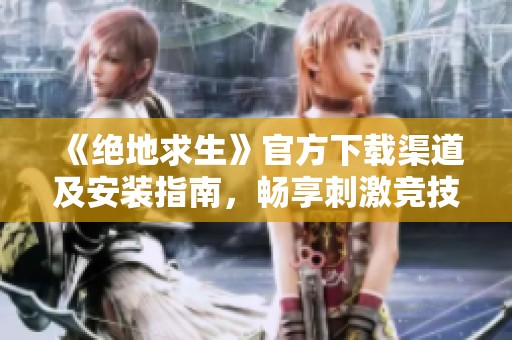 《绝地求生》官方下载渠道及安装指南，畅享刺激竞技体验的攻略分享
