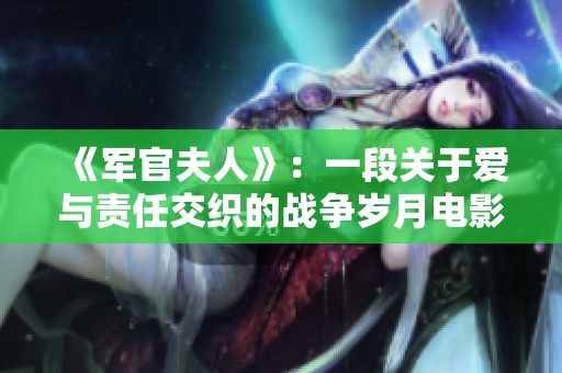 《军官夫人》：一段关于爱与责任交织的战争岁月电影全网精彩回顾
