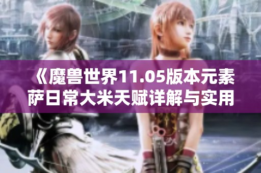 《魔兽世界11.05版本元素萨日常大米天赋详解与实用攻略》