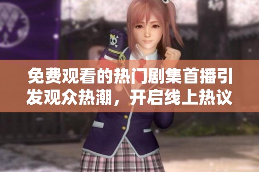 免费观看的热门剧集首播引发观众热潮，开启线上热议话题