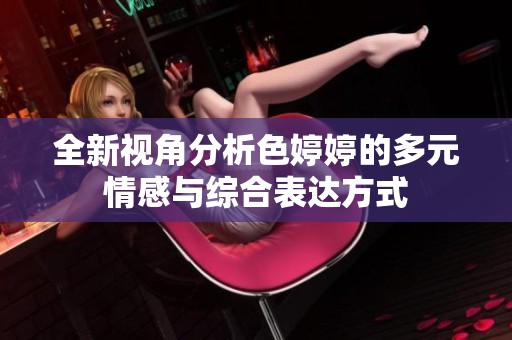 全新视角分析色婷婷的多元情感与综合表达方式
