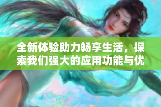 全新体验助力畅享生活，探索我们强大的应用功能与优势