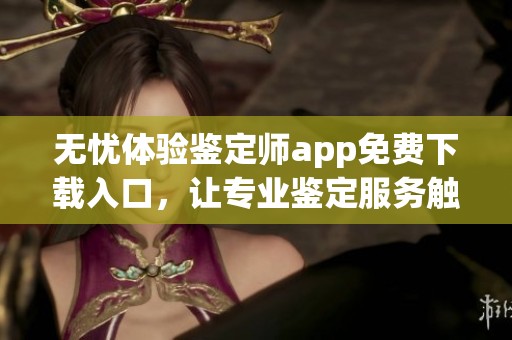 无忧体验鉴定师app免费下载入口，让专业鉴定服务触手可及