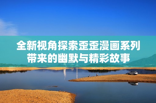 全新视角探索歪歪漫画系列带来的幽默与精彩故事