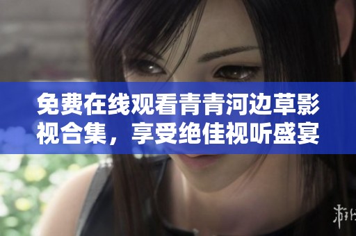 免费在线观看青青河边草影视合集，享受绝佳视听盛宴与精彩剧情体验