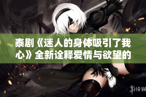 泰剧《迷人的身体吸引了我心》全新诠释爱情与欲望的纠葛与情感