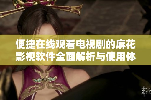 便捷在线观看电视剧的麻花影视软件全面解析与使用体验