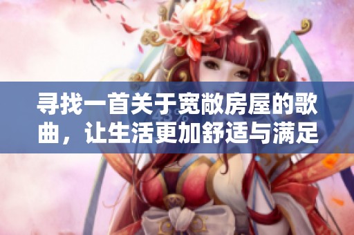 寻找一首关于宽敞房屋的歌曲，让生活更加舒适与满足的优美旋律