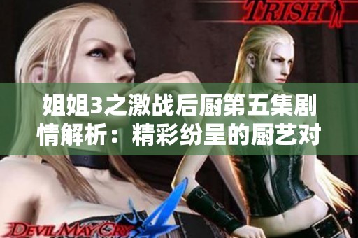 姐姐3之激战后厨第五集剧情解析：精彩纷呈的厨艺对决与情感碰撞