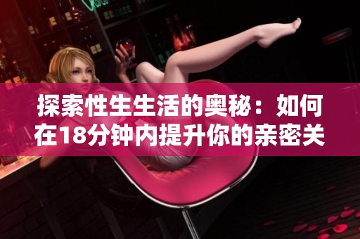 探索性生生活的奥秘：如何在18分钟内提升你的亲密关系质量