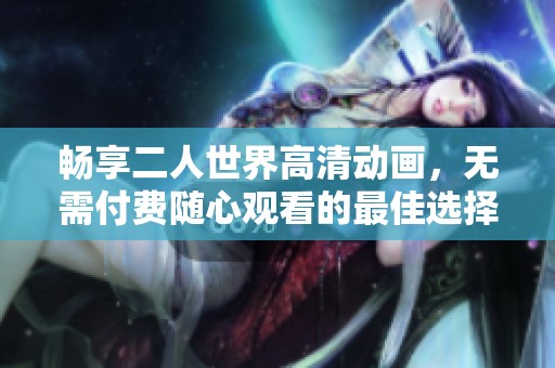 畅享二人世界高清动画，无需付费随心观看的最佳选择