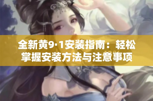 全新黄9·1安装指南：轻松掌握安装方法与注意事项