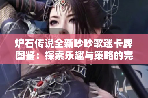 炉石传说全新吵吵歌迷卡牌图鉴：探索乐趣与策略的完美结合