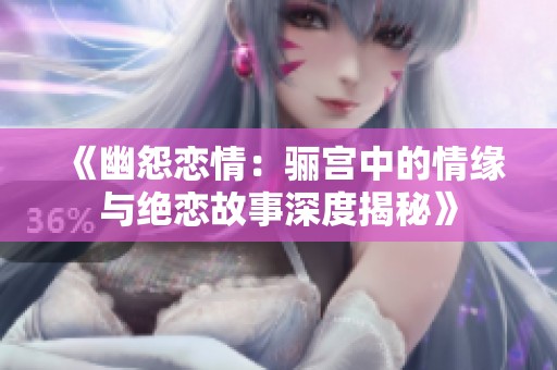 《幽怨恋情：骊宫中的情缘与绝恋故事深度揭秘》