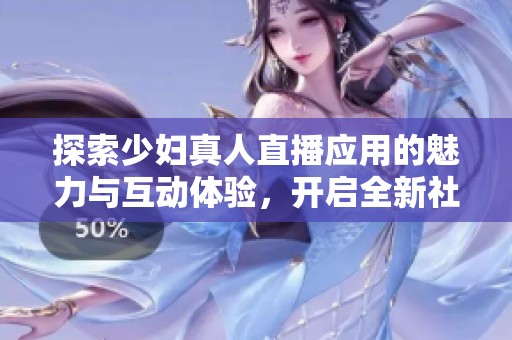 探索少妇真人直播应用的魅力与互动体验，开启全新社交之旅