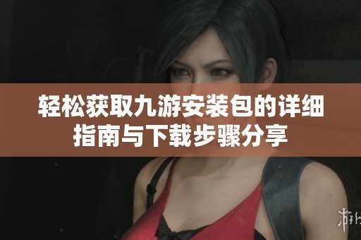 轻松获取九游安装包的详细指南与下载步骤分享