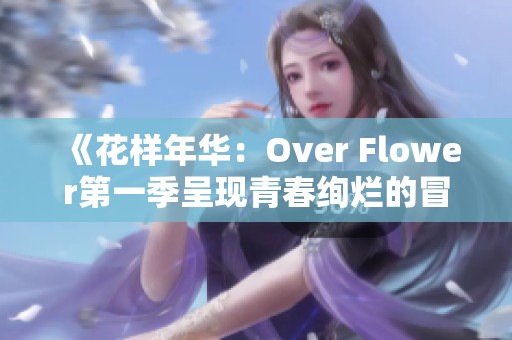《花样年华：Over Flower第一季呈现青春绚烂的冒险与友情故事》