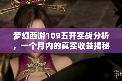 梦幻西游109五开实战分析，一个月内的真实收益揭秘与总结