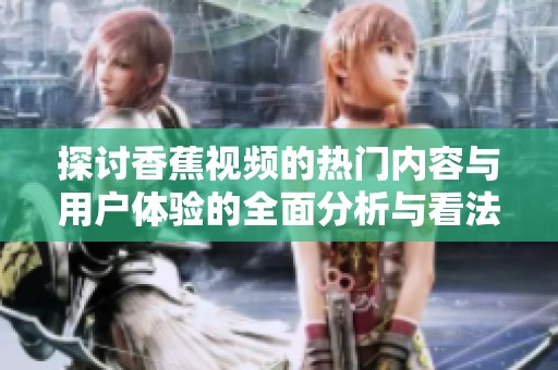 探讨香蕉视频的热门内容与用户体验的全面分析与看法