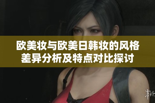 欧美妆与欧美日韩妆的风格差异分析及特点对比探讨