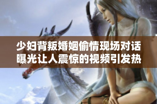 少妇背叛婚姻偷情现场对话曝光让人震惊的视频引发热议
