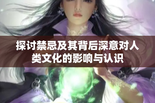 探讨禁忌及其背后深意对人类文化的影响与认识