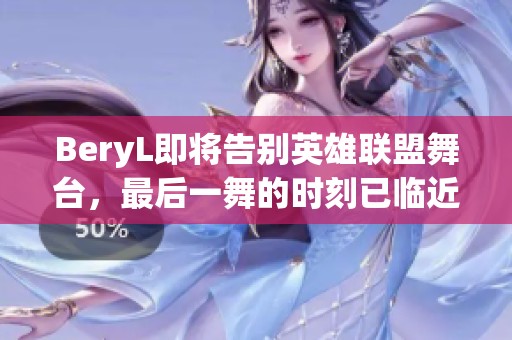 BeryL即将告别英雄联盟舞台，最后一舞的时刻已临近吗？