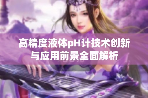 高精度液体pH计技术创新与应用前景全面解析