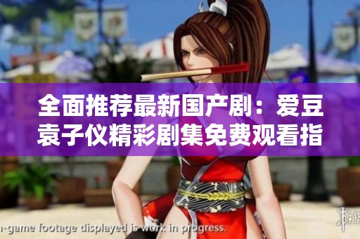 全面推荐最新国产剧：爱豆袁子仪精彩剧集免费观看指南
