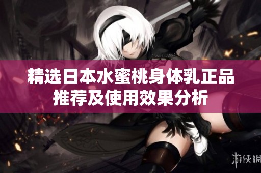 精选日本水蜜桃身体乳正品推荐及使用效果分析