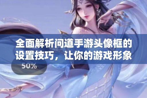 全面解析问道手游头像框的设置技巧，让你的游戏形象更具个性魅力