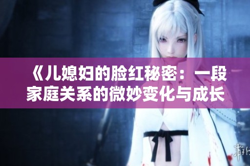 《儿媳妇的脸红秘密：一段家庭关系的微妙变化与成长》