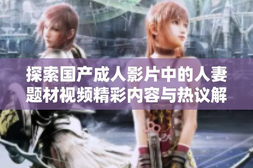 探索国产成人影片中的人妻题材视频精彩内容与热议解读
