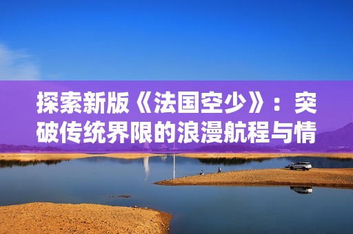 探索新版《法国空少》：突破传统界限的浪漫航程与情感纠葛