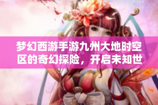 梦幻西游手游九州大地时空区的奇幻探险，开启未知世界的新旅程