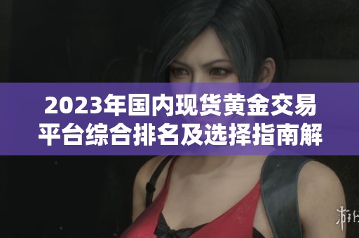 2023年国内现货黄金交易平台综合排名及选择指南解析